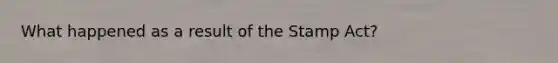 What happened as a result of the Stamp Act?