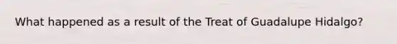 What happened as a result of the Treat of Guadalupe Hidalgo?