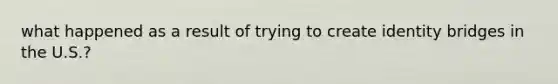 what happened as a result of trying to create identity bridges in the U.S.?
