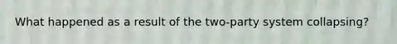 What happened as a result of the two-party system collapsing?
