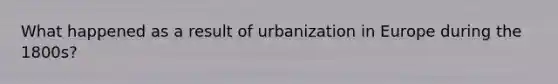 What happened as a result of urbanization in Europe during the 1800s?