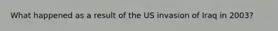 What happened as a result of the US invasion of Iraq in 2003?