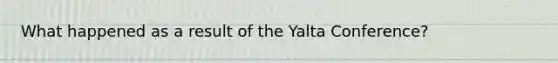 What happened as a result of the Yalta Conference?