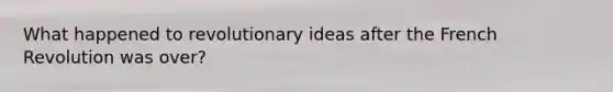 What happened to revolutionary ideas after the French Revolution was over?