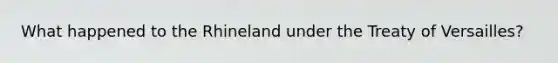 What happened to the Rhineland under the Treaty of Versailles?