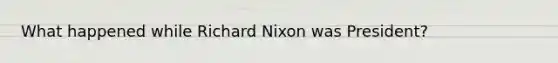 What happened while Richard Nixon was President?