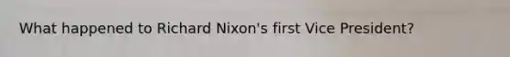 What happened to <a href='https://www.questionai.com/knowledge/k7B1M7nk4I-richard-nixon' class='anchor-knowledge'>richard nixon</a>'s first Vice President?