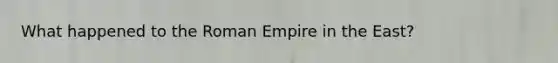 What happened to the Roman Empire in the East?