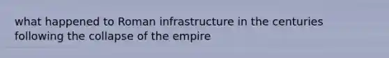 what happened to Roman infrastructure in the centuries following the collapse of the empire