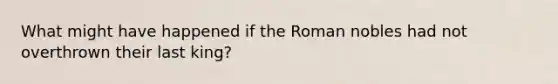 What might have happened if the Roman nobles had not overthrown their last king?