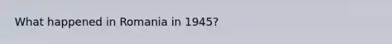 What happened in Romania in 1945?