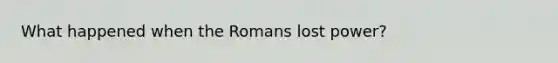 What happened when the Romans lost power?