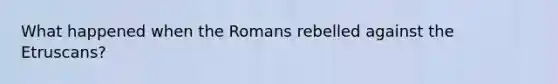 What happened when the Romans rebelled against the Etruscans?