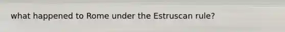 what happened to Rome under the Estruscan rule?