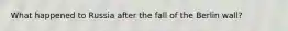 What happened to Russia after the fall of the Berlin wall?