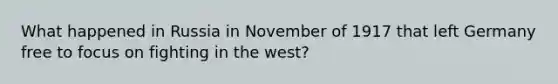 What happened in Russia in November of 1917 that left Germany free to focus on fighting in the west?