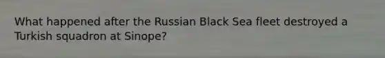 What happened after the Russian Black Sea fleet destroyed a Turkish squadron at Sinope?