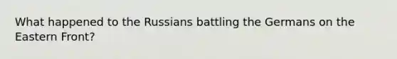 What happened to the Russians battling the Germans on the Eastern Front?