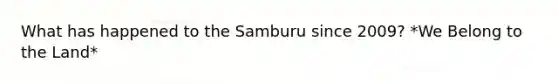 What has happened to the Samburu since 2009? *We Belong to the Land*