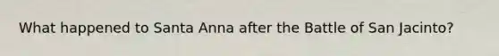What happened to Santa Anna after the Battle of San Jacinto?