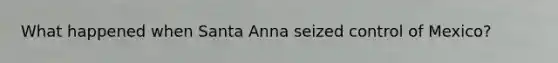 What happened when Santa Anna seized control of Mexico?