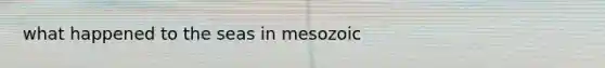 what happened to the seas in mesozoic