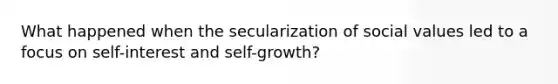 What happened when the secularization of social values led to a focus on self-interest and self-growth?