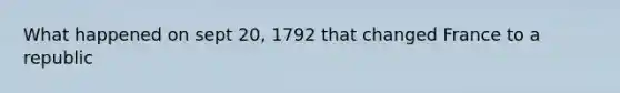 What happened on sept 20, 1792 that changed France to a republic