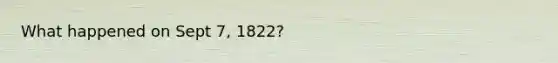 What happened on Sept 7, 1822?