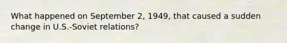 What happened on September 2, 1949, that caused a sudden change in U.S.-Soviet relations?