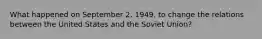 What happened on September 2, 1949, to change the relations between the United States and the Soviet Union?