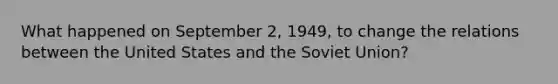 What happened on September 2, 1949, to change the relations between the United States and the Soviet Union?