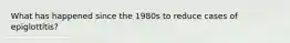 What has happened since the 1980s to reduce cases of epiglottitis?