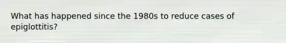 What has happened since the 1980s to reduce cases of epiglottitis?