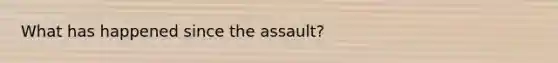 What has happened since the assault?