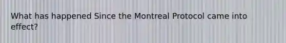 What has happened Since the Montreal Protocol came into effect?