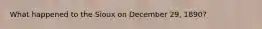 What happened to the Sioux on December 29, 1890?