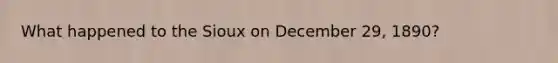 What happened to the Sioux on December 29, 1890?