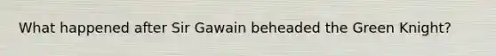 What happened after Sir Gawain beheaded the Green Knight?