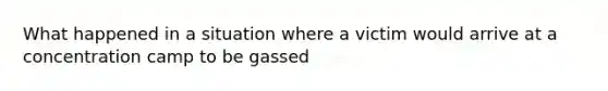 What happened in a situation where a victim would arrive at a concentration camp to be gassed