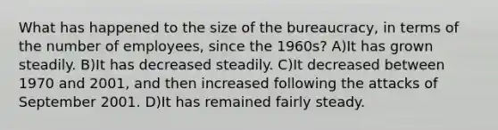 What has happened to the size of the bureaucracy, in terms of the number of employees, since the 1960s? A)It has grown steadily. B)It has decreased steadily. C)It decreased between 1970 and 2001, and then increased following the attacks of September 2001. D)It has remained fairly steady.