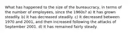 What has happened to the size of the bureaucracy, in terms of the number of employees, since the 1960s? a) It has grown steadily. b) It has decreased steadily. c) It decreased between 1970 and 2001, and then increased following the attacks of September 2001. d) It has remained fairly steady.