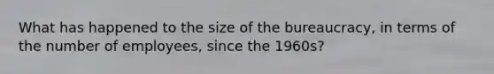 What has happened to the size of the bureaucracy, in terms of the number of employees, since the 1960s?