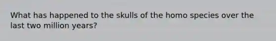 What has happened to the skulls of the homo species over the last two million years?