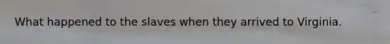 What happened to the slaves when they arrived to Virginia.
