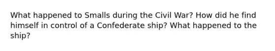 What happened to Smalls during the Civil War? How did he find himself in control of a Confederate ship? What happened to the ship?