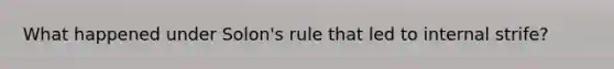 What happened under Solon's rule that led to internal strife?