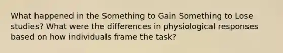 What happened in the Something to Gain Something to Lose studies? What were the differences in physiological responses based on how individuals frame the task?