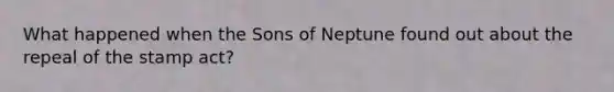 What happened when the Sons of Neptune found out about the repeal of the stamp act?