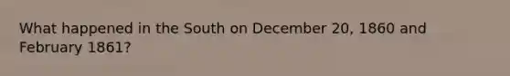 What happened in the South on December 20, 1860 and February 1861?